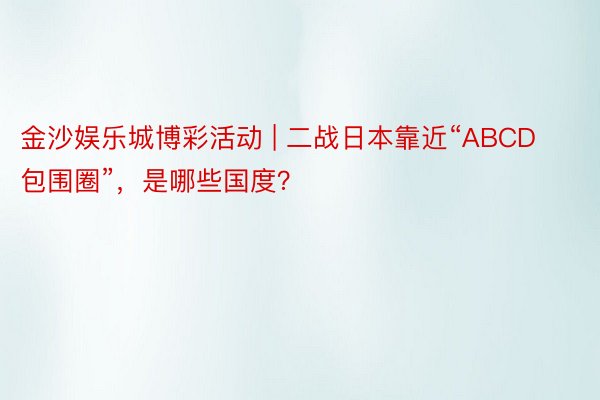 金沙娱乐城博彩活动 | 二战日本靠近“ABCD包围圈”，是哪些国度？