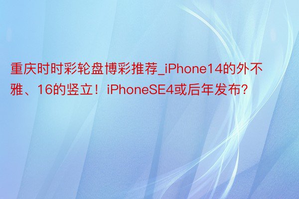 重庆时时彩轮盘博彩推荐_iPhone14的外不雅、16的竖立！iPhoneSE4或后年发布？