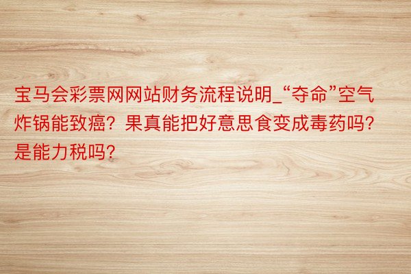 宝马会彩票网网站财务流程说明_“夺命”空气炸锅能致癌？果真能把好意思食变成毒药吗？是能力税吗？