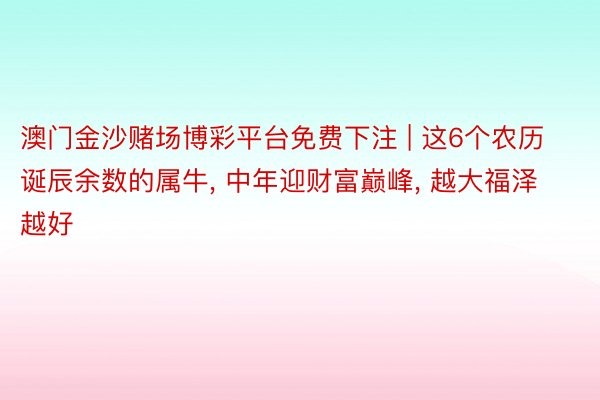 澳门金沙赌场博彩平台免费下注 | 这6个农历诞辰余数的属牛, 中年迎财富巅峰, 越大福泽越好