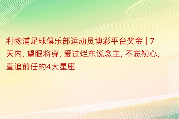 利物浦足球俱乐部运动员博彩平台奖金 | 7天内, 望眼将穿, 爱过烂东说念主, 不忘初心, 直追前任的4大星座