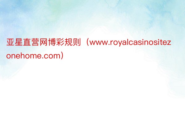 亚星直营网博彩规则（www.royalcasinositezonehome.com）