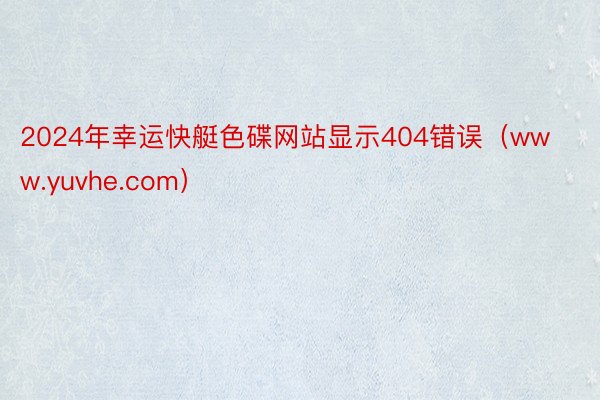 2024年幸运快艇色碟网站显示404错误（www.yuvhe.com）