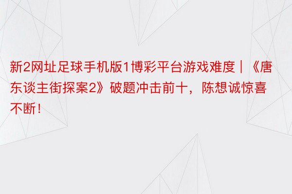 新2网址足球手机版1博彩平台游戏难度 | 《唐东谈主街探案2》破题冲击前十，陈想诚惊喜不断！