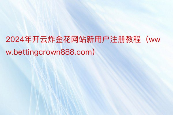 2024年开云炸金花网站新用户注册教程（www.bettingcrown888.com）