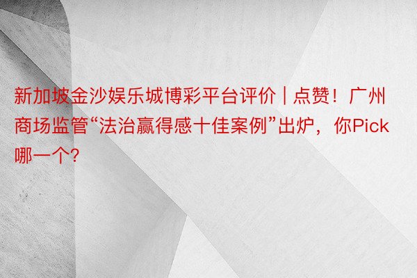 新加坡金沙娱乐城博彩平台评价 | 点赞！广州商场监管“法治赢得感十佳案例”出炉，你Pick哪一个？