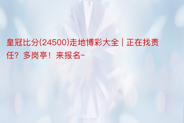 皇冠比分(24500)走地博彩大全 | 正在找责任？多岗亭！来报名~