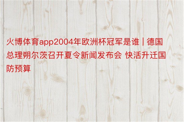 火博体育app2004年欧洲杯冠军是谁 | 德国总理朔尔茨召开夏令新闻发布会 快活升迁国防预算