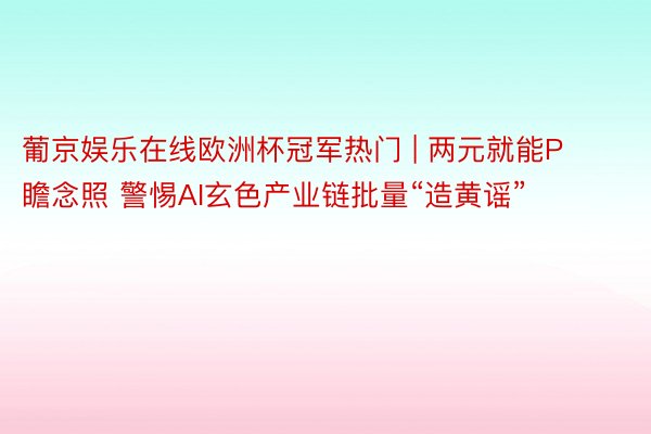 葡京娱乐在线欧洲杯冠军热门 | 两元就能P瞻念照 警惕AI玄色产业链批量“造黄谣”