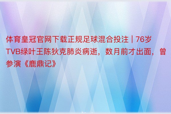 体育皇冠官网下载正规足球混合投注 | 76岁TVB绿叶王陈狄克肺炎病逝，数月前才出面，曾参演《鹿鼎记》