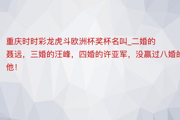 重庆时时彩龙虎斗欧洲杯奖杯名叫_二婚的聂远，三婚的汪峰，四婚的许亚军，没赢过八婚的他！