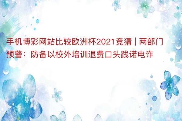 手机博彩网站比较欧洲杯2021竞猜 | 两部门预警：防备以校外培训退费口头践诺电诈