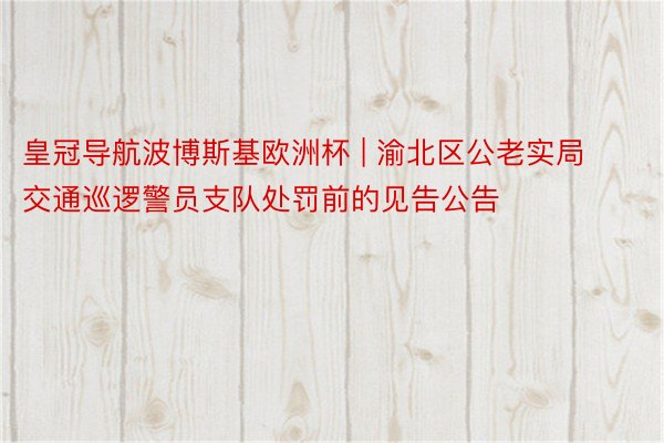 皇冠导航波博斯基欧洲杯 | 渝北区公老实局交通巡逻警员支队处罚前的见告公告