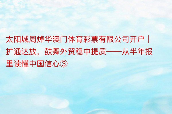 太阳城周焯华澳门体育彩票有限公司开户 | 扩通达放，鼓舞外贸稳中提质——从半年报里读懂中国信心③