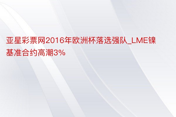 亚星彩票网2016年欧洲杯落选强队_LME镍基准合约高潮3%