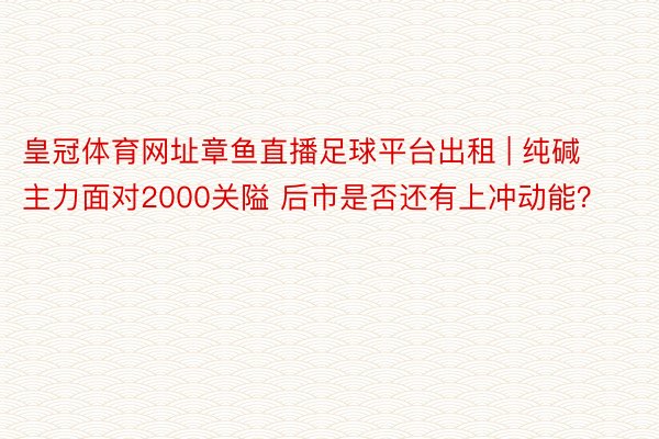 皇冠体育网址章鱼直播足球平台出租 | 纯碱主力面对2000关隘 后市是否还有上冲动能？