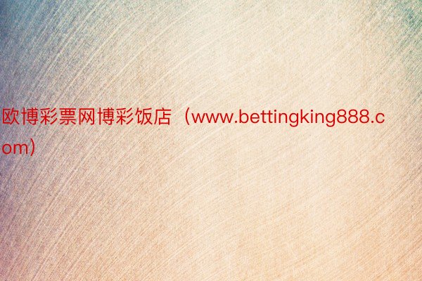 欧博彩票网博彩饭店（www.bettingking888.com）