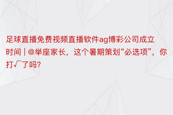 足球直播免费视频直播软件ag博彩公司成立时间 | @举座家长，这个暑期策划“必选项”，你打√了吗？