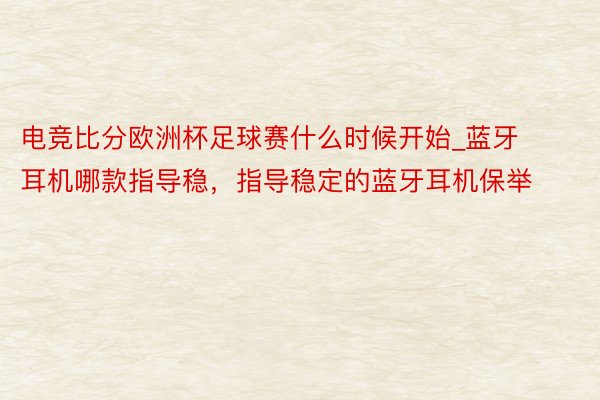 电竞比分欧洲杯足球赛什么时候开始_蓝牙耳机哪款指导稳，指导稳定的蓝牙耳机保举