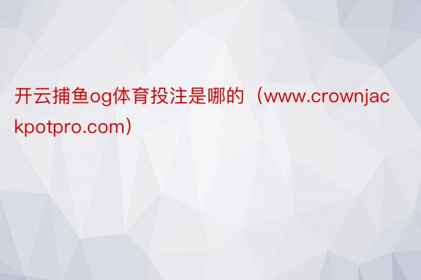 开云捕鱼og体育投注是哪的（www.crownjackpotpro.com）