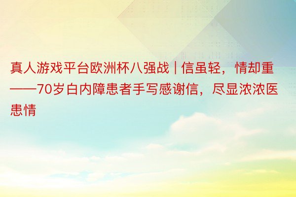 真人游戏平台欧洲杯八强战 | 信虽轻，情却重——70岁白内障患者手写感谢信，尽显浓浓医患情