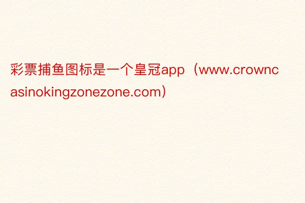 彩票捕鱼图标是一个皇冠app（www.crowncasinokingzonezone.com）