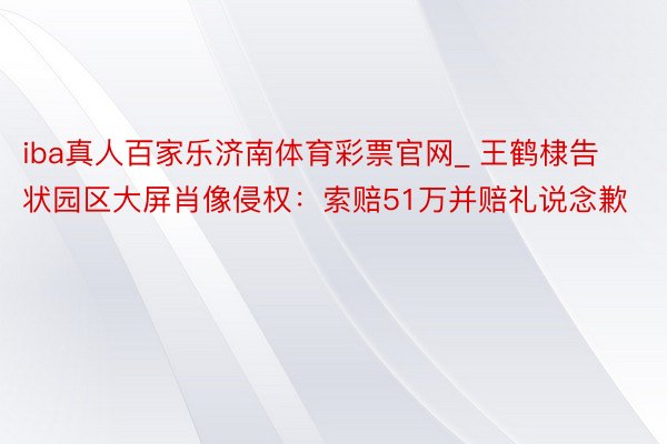 iba真人百家乐济南体育彩票官网_ 王鹤棣告状园区大屏肖像侵权：索赔51万并赔礼说念歉