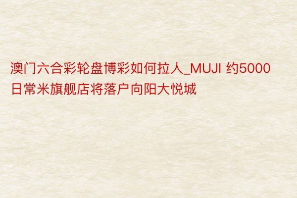 澳门六合彩轮盘博彩如何拉人_MUJI 约5000日常米旗舰店将落户向阳大悦城