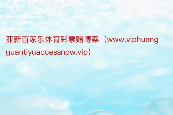 亚新百家乐体育彩票赌博案（www.viphuangguantiyuaccessnow.vip）