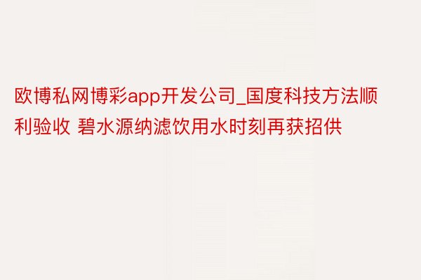 欧博私网博彩app开发公司_国度科技方法顺利验收 碧水源纳滤饮用水时刻再获招供