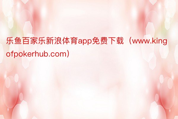 乐鱼百家乐新浪体育app免费下载（www.kingofpokerhub.com）