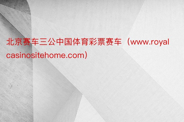 北京赛车三公中国体育彩票赛车（www.royalcasinositehome.com）