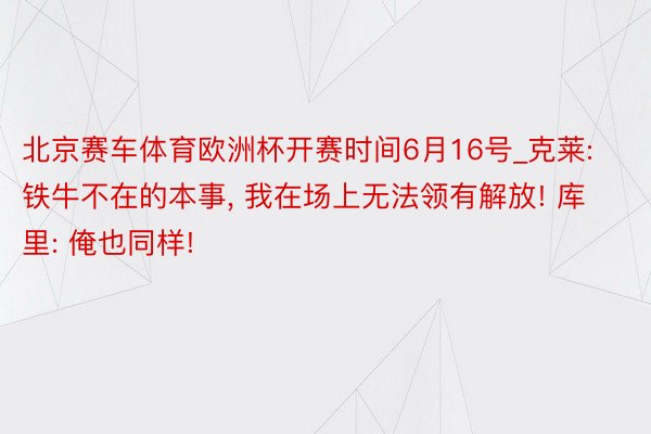 北京赛车体育欧洲杯开赛时间6月16号_克莱: 铁牛不在的本事, 我在场上无法领有解放! 库里: 俺也同样!