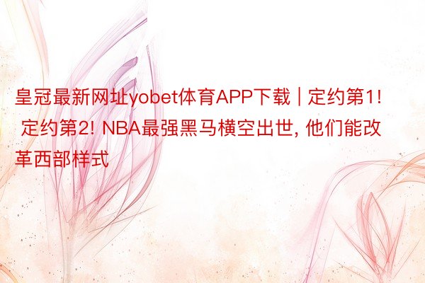 皇冠最新网址yobet体育APP下载 | 定约第1! 定约第2! NBA最强黑马横空出世, 他们能改革西部样式