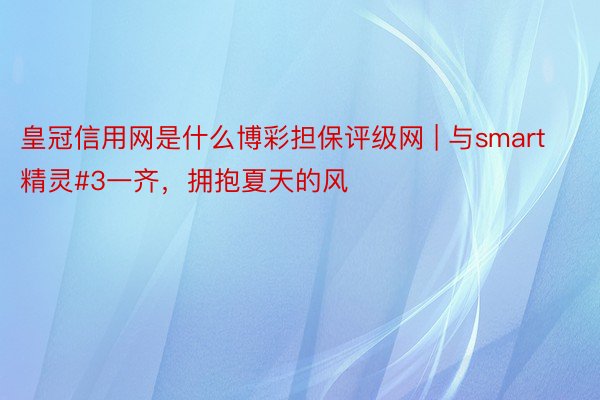 皇冠信用网是什么博彩担保评级网 | 与smart精灵#3一齐，拥抱夏天的风