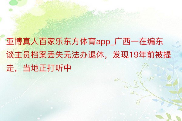 亚博真人百家乐东方体育app_广西一在编东谈主员档案丢失无法办退休，发现19年前被提走，当地正打听中