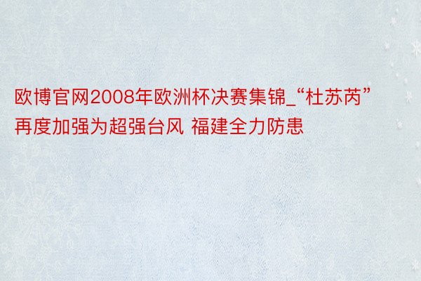 欧博官网2008年欧洲杯决赛集锦_“杜苏芮”再度加强为超强台风 福建全力防患