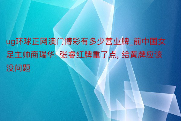 ug环球正网澳门博彩有多少营业牌_前中国女足主帅商瑞华: 张睿红牌重了点, 给黄牌应该没问题