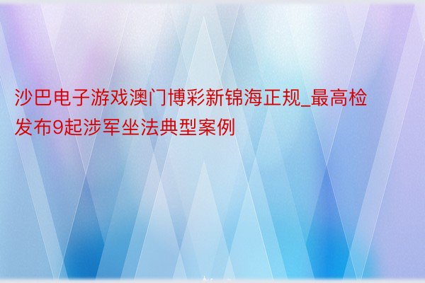 沙巴电子游戏澳门博彩新锦海正规_最高检发布9起涉军坐法典型案例