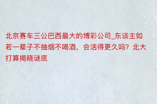 北京赛车三公巴西最大的博彩公司_东谈主如若一辈子不抽烟不喝酒，会活得更久吗？北大打算揭晓谜底