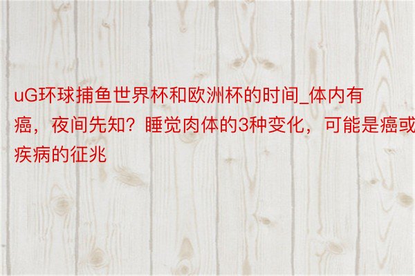 uG环球捕鱼世界杯和欧洲杯的时间_体内有癌，夜间先知？睡觉肉体的3种变化，可能是癌或疾病的征兆