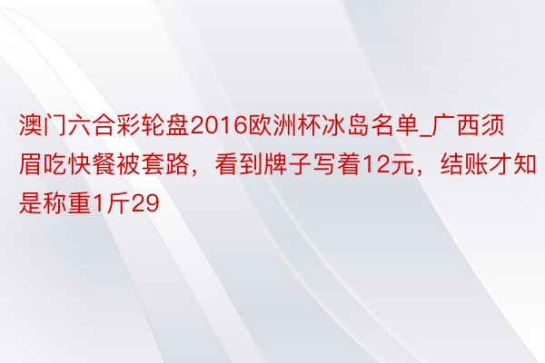 澳门六合彩轮盘2016欧洲杯冰岛名单_广西须眉吃快餐被套路，看到牌子写着12元，结账才知是称重1斤29