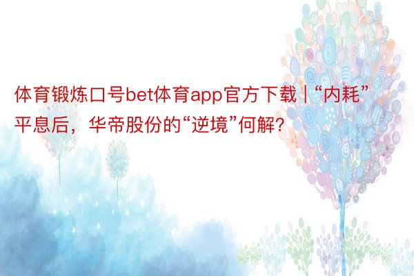 体育锻炼口号bet体育app官方下载 | “内耗”平息后，华帝股份的“逆境”何解？