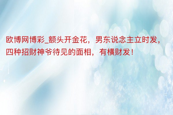 欧博网博彩_额头开金花，男东说念主立时发，四种招财神爷待见的面相，有横财发！