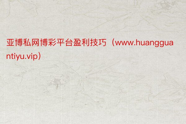 亚博私网博彩平台盈利技巧（www.huangguantiyu.vip）