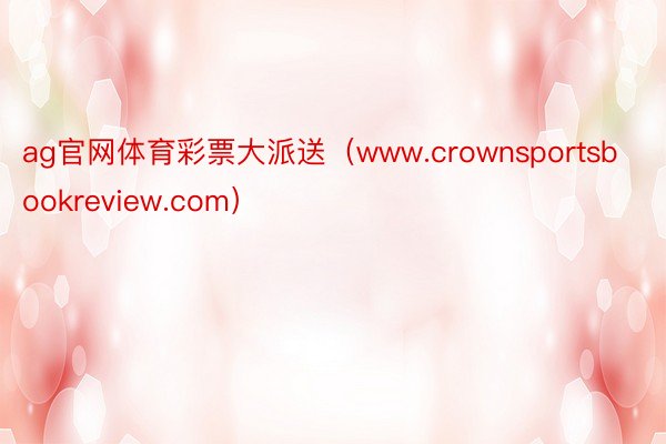 ag官网体育彩票大派送（www.crownsportsbookreview.com）