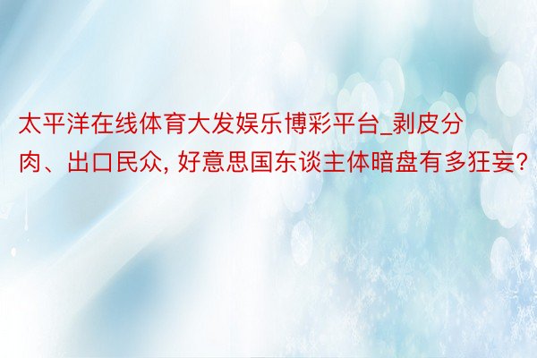 太平洋在线体育大发娱乐博彩平台_剥皮分肉、出口民众, 好意思国东谈主体暗盘有多狂妄?