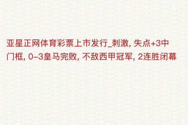 亚星正网体育彩票上市发行_刺激, 失点+3中门框, 0-3皇马完败, 不敌西甲冠军, 2连胜闭幕