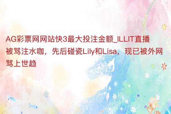 AG彩票网网站快3最大投注金额_ILLIT直播被骂注水咖，先后碰瓷Lily和Lisa，现已被外网骂上世趋