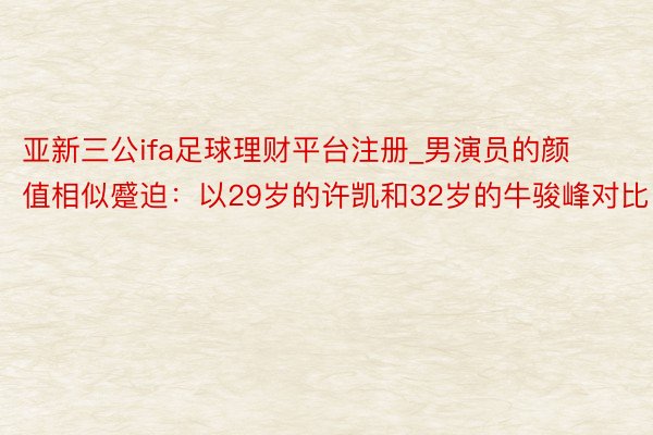 亚新三公ifa足球理财平台注册_男演员的颜值相似蹙迫：以29岁的许凯和32岁的牛骏峰对比